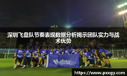 深圳飞盘队节奏表现数据分析揭示团队实力与战术优势