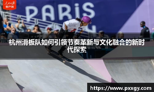 杭州滑板队如何引领节奏革新与文化融合的新时代探索