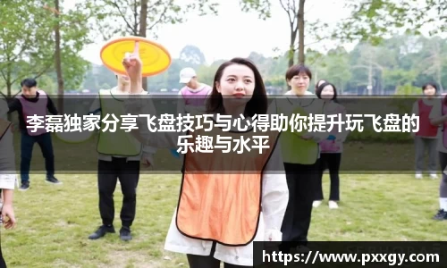 李磊独家分享飞盘技巧与心得助你提升玩飞盘的乐趣与水平