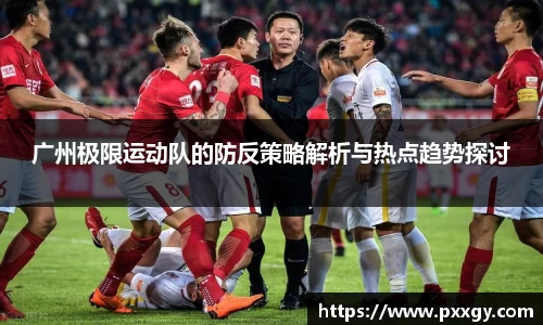 广州极限运动队的防反策略解析与热点趋势探讨